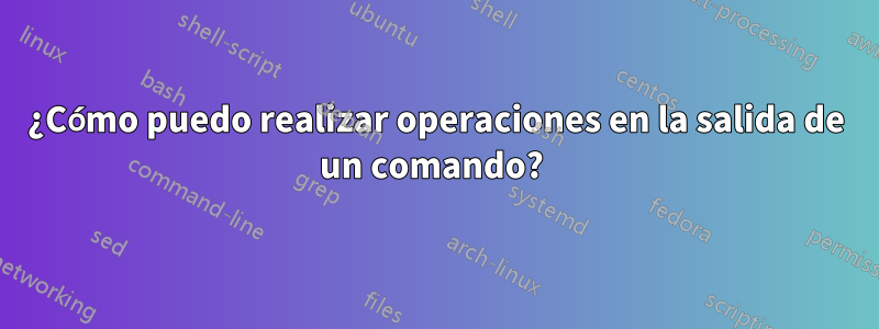 ¿Cómo puedo realizar operaciones en la salida de un comando? 