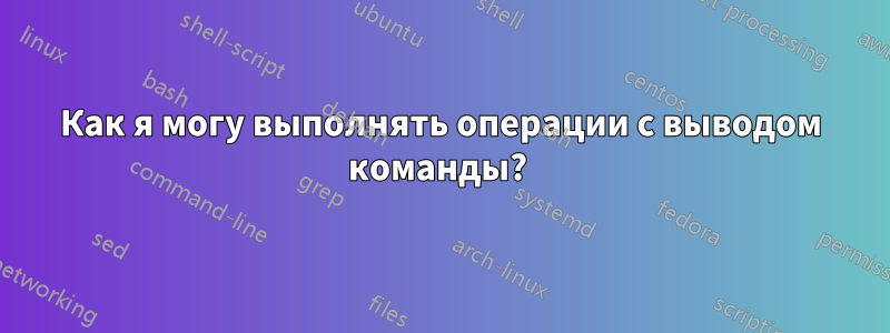 Как я могу выполнять операции с выводом команды? 