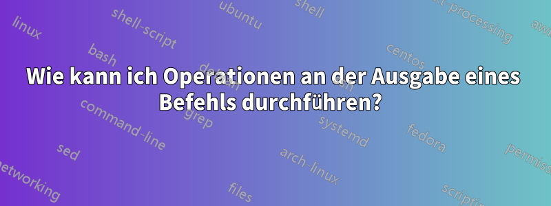 Wie kann ich Operationen an der Ausgabe eines Befehls durchführen? 