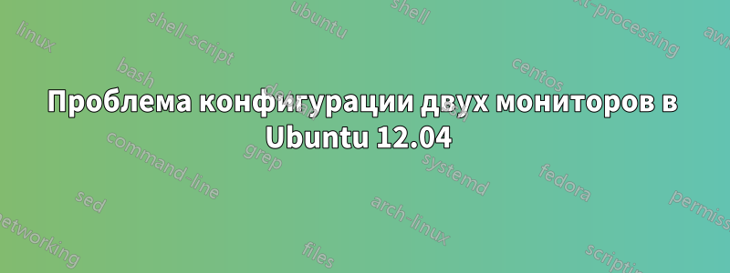 Проблема конфигурации двух мониторов в Ubuntu 12.04 