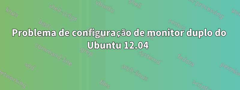 Problema de configuração de monitor duplo do Ubuntu 12.04 