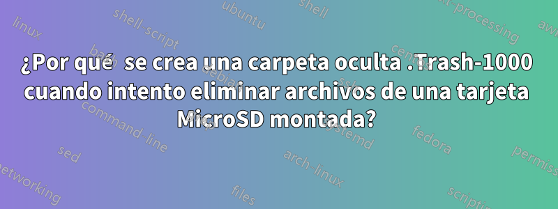 ¿Por qué se crea una carpeta oculta .Trash-1000 cuando intento eliminar archivos de una tarjeta MicroSD montada?
