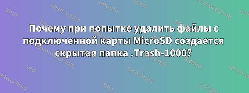 Почему при попытке удалить файлы с подключенной карты MicroSD создается скрытая папка .Trash-1000?