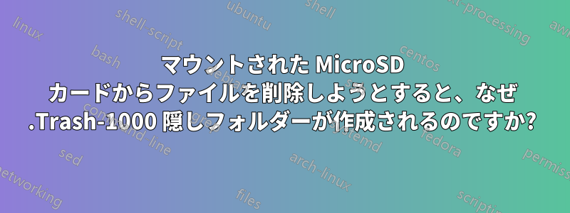 マウントされた MicroSD カードからファイルを削除しようとすると、なぜ .Trash-1000 隠しフォルダーが作成されるのですか?