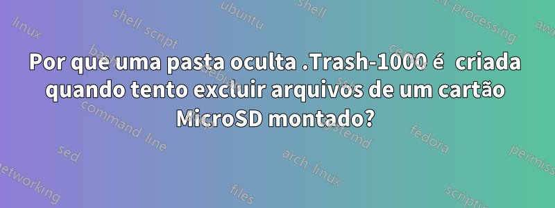 Por que uma pasta oculta .Trash-1000 é criada quando tento excluir arquivos de um cartão MicroSD montado?