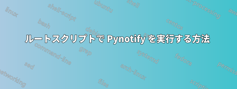 ルートスクリプトで Pynotify を実行する方法