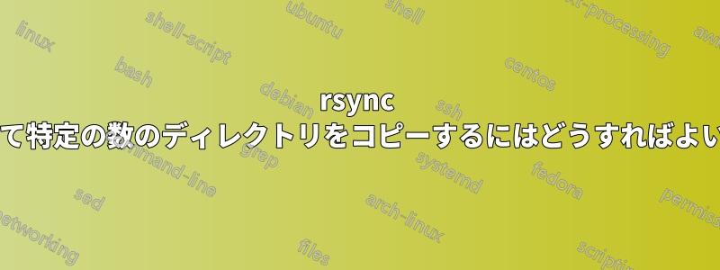 rsync を使用して特定の数のディレクトリをコピーするにはどうすればよいですか?