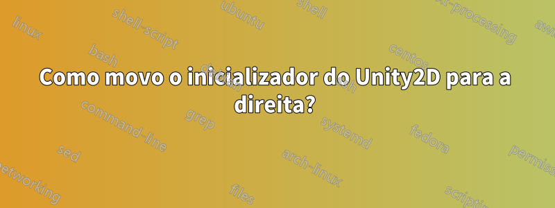 Como movo o inicializador do Unity2D para a direita?