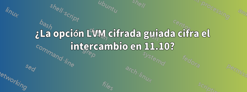 ¿La opción LVM cifrada guiada cifra el intercambio en 11.10?