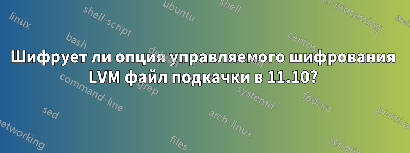 Шифрует ли опция управляемого шифрования LVM файл подкачки в 11.10?