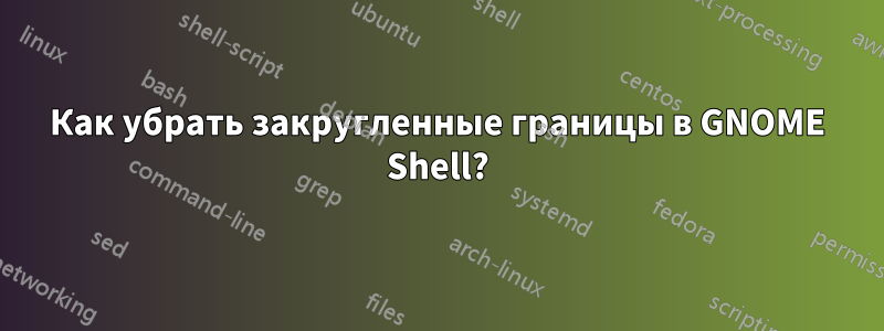 Как убрать закругленные границы в GNOME Shell?