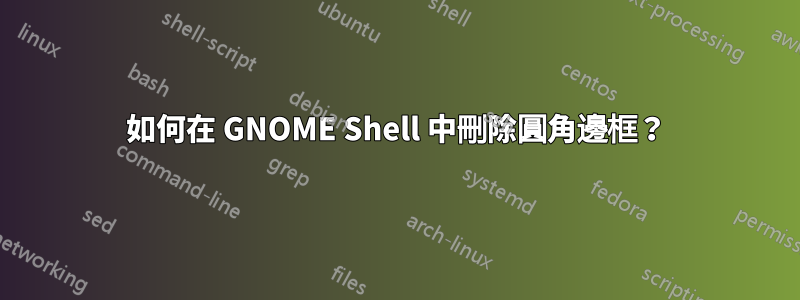 如何在 GNOME Shell 中刪除圓角邊框？