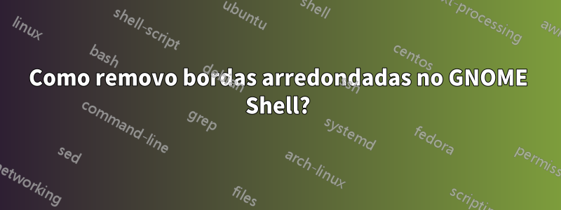 Como removo bordas arredondadas no GNOME Shell?