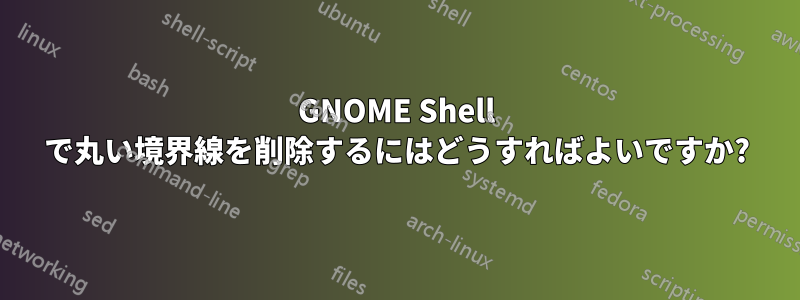 GNOME Shell で丸い境界線を削除するにはどうすればよいですか?