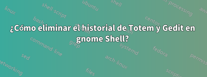 ¿Cómo eliminar el historial de Totem y Gedit en gnome Shell?