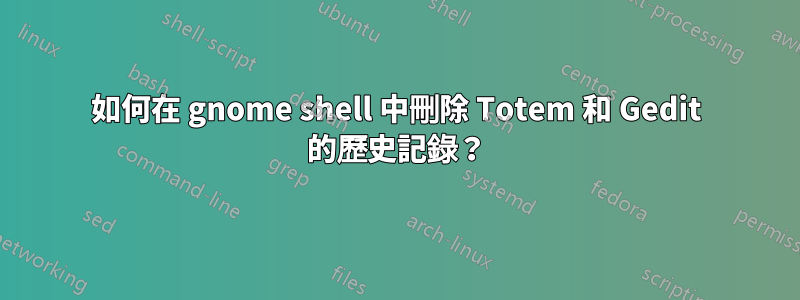 如何在 gnome shell 中刪除 Totem 和 Gedit 的歷史記錄？