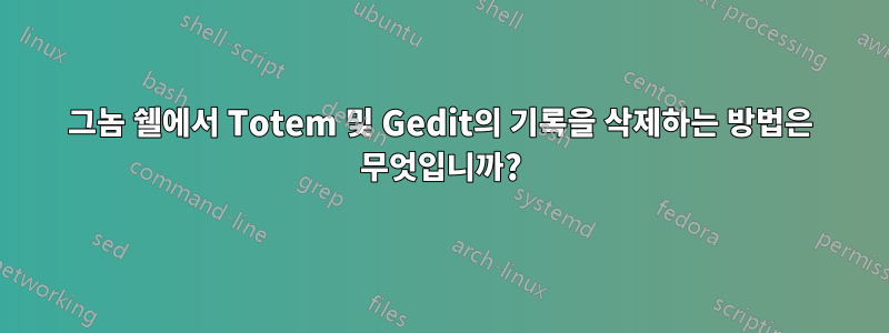 그놈 쉘에서 Totem 및 Gedit의 기록을 삭제하는 방법은 무엇입니까?