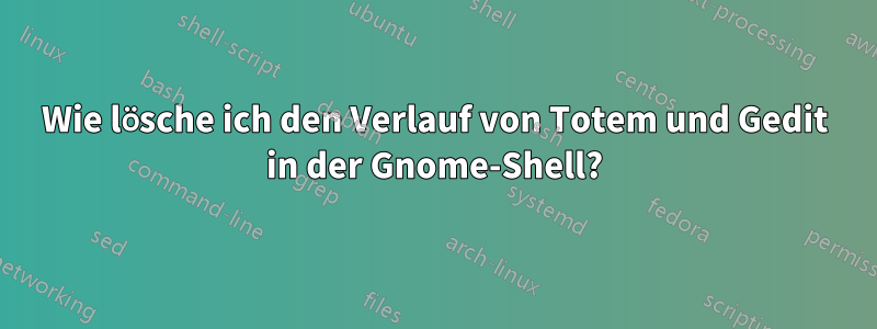 Wie lösche ich den Verlauf von Totem und Gedit in der Gnome-Shell?