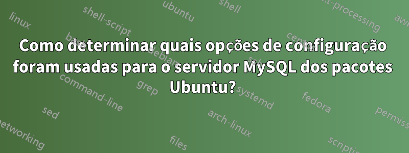 Como determinar quais opções de configuração foram usadas para o servidor MySQL dos pacotes Ubuntu?