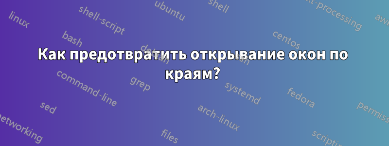 Как предотвратить открывание окон по краям?