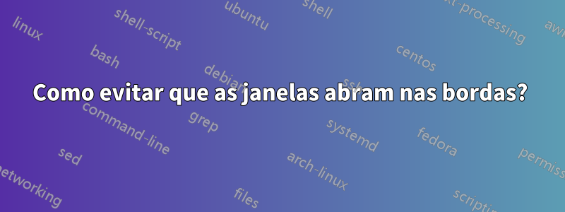 Como evitar que as janelas abram nas bordas?