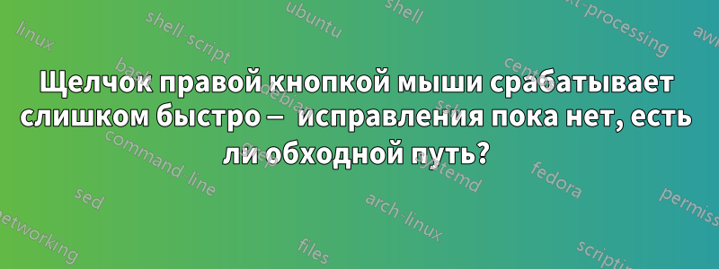 Щелчок правой кнопкой мыши срабатывает слишком быстро — исправления пока нет, есть ли обходной путь?