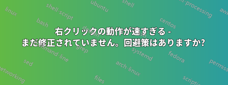 右クリックの動作が速すぎる - まだ修正されていません。回避策はありますか?