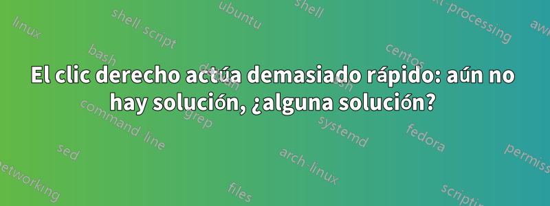 El clic derecho actúa demasiado rápido: aún no hay solución, ¿alguna solución?