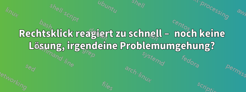 Rechtsklick reagiert zu schnell – noch keine Lösung, irgendeine Problemumgehung?