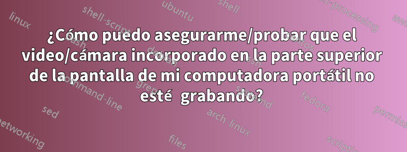 ¿Cómo puedo asegurarme/probar que el video/cámara incorporado en la parte superior de la pantalla de mi computadora portátil no esté grabando?