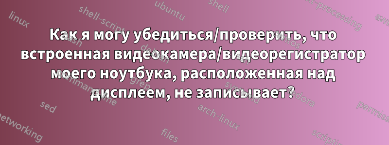 Как я могу убедиться/проверить, что встроенная видеокамера/видеорегистратор моего ноутбука, расположенная над дисплеем, не записывает?