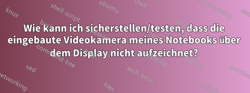 Wie kann ich sicherstellen/testen, dass die eingebaute Videokamera meines Notebooks über dem Display nicht aufzeichnet?