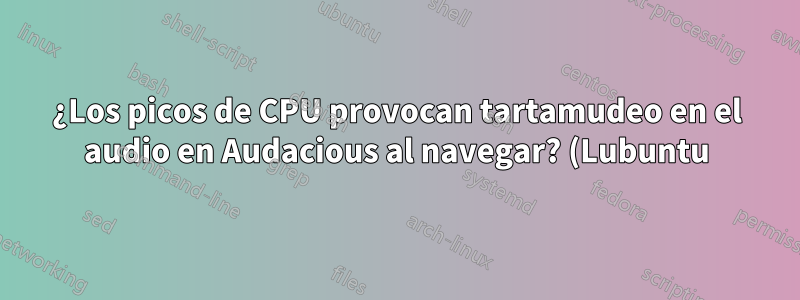¿Los picos de CPU provocan tartamudeo en el audio en Audacious al navegar? (Lubuntu)