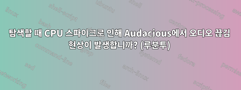 탐색할 때 CPU 스파이크로 인해 Audacious에서 오디오 끊김 현상이 발생합니까? (루분투)