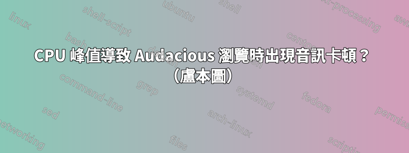 CPU 峰值導致 Audacious 瀏覽時出現音訊卡頓？ （盧本圖）