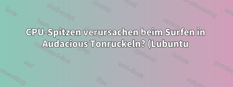 CPU-Spitzen verursachen beim Surfen in Audacious Tonruckeln? (Lubuntu)