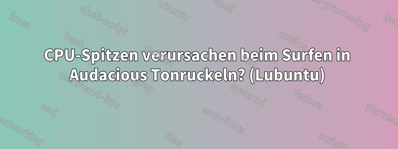 CPU-Spitzen verursachen beim Surfen in Audacious Tonruckeln? (Lubuntu)