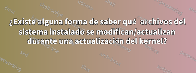 ¿Existe alguna forma de saber qué archivos del sistema instalado se modifican/actualizan durante una actualización del kernel?