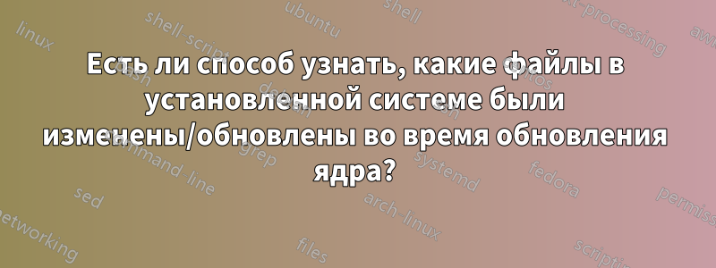 Есть ли способ узнать, какие файлы в установленной системе были изменены/обновлены во время обновления ядра?