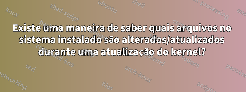 Existe uma maneira de saber quais arquivos no sistema instalado são alterados/atualizados durante uma atualização do kernel?