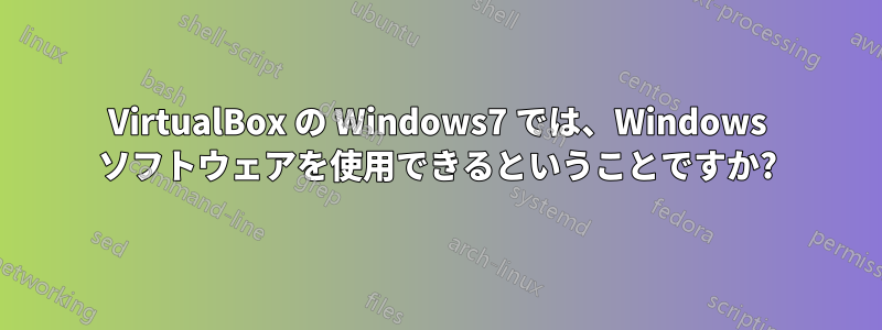 VirtualBox の Windows7 では、Windows ソフトウェアを使用できるということですか?