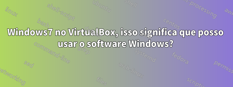 Windows7 no VirtualBox, isso significa que posso usar o software Windows?