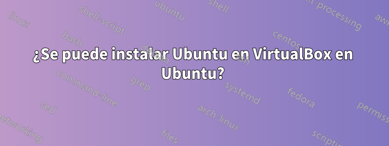 ¿Se puede instalar Ubuntu en VirtualBox en Ubuntu?