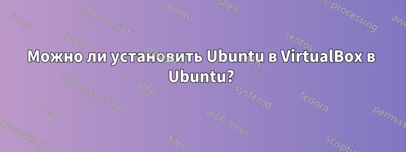 Можно ли установить Ubuntu в VirtualBox в Ubuntu?