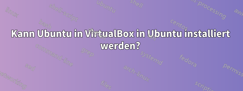 Kann Ubuntu in VirtualBox in Ubuntu installiert werden?