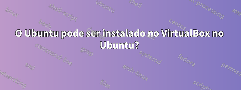 O Ubuntu pode ser instalado no VirtualBox no Ubuntu?