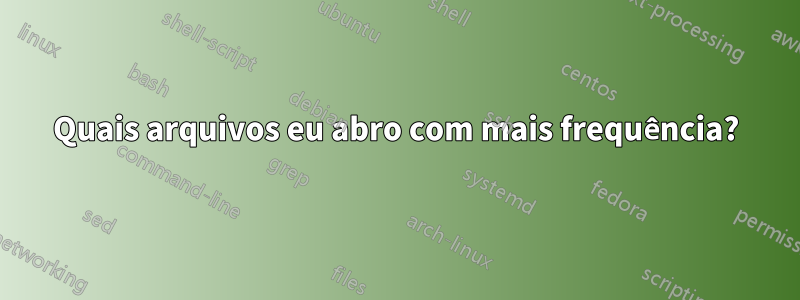 Quais arquivos eu abro com mais frequência?