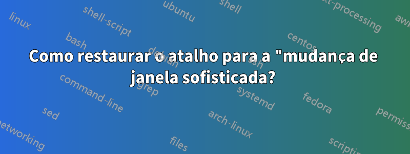 Como restaurar o atalho para a "mudança de janela sofisticada?