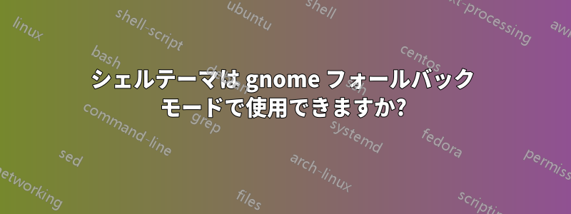 シェルテーマは gnome フォールバック モードで使用できますか?