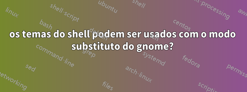 os temas do shell podem ser usados ​​​​com o modo substituto do gnome?